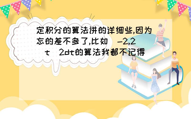 定积分的算法讲的详细些,因为忘的差不多了,比如（-2,2）t^2dt的算法我都不记得