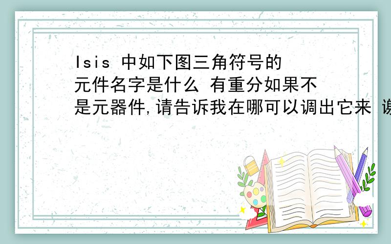 Isis 中如下图三角符号的元件名字是什么 有重分如果不是元器件,请告诉我在哪可以调出它来 谢谢