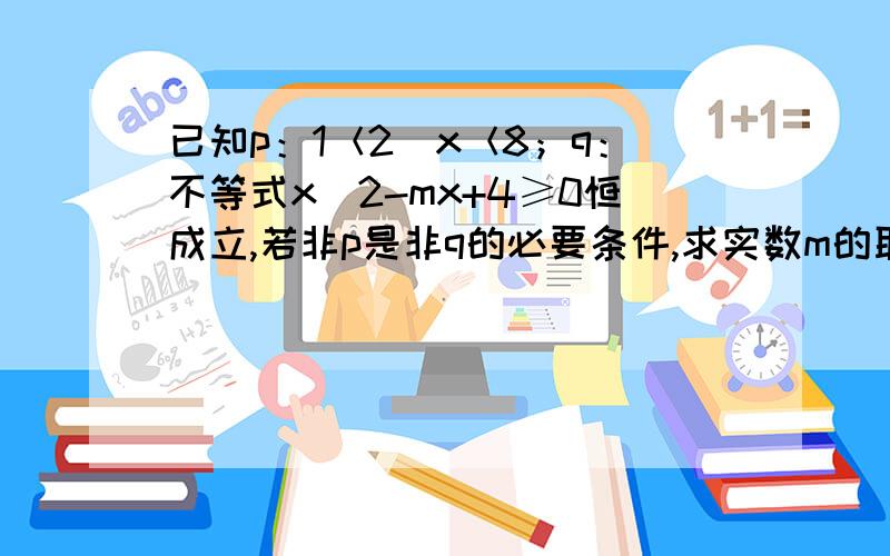 已知p：1＜2^x＜8；q：不等式x^2-mx+4≥0恒成立,若非p是非q的必要条件,求实数m的取值范围.