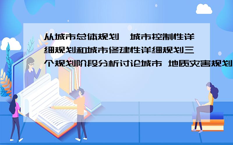 从城市总体规划、城市控制性详细规划和城市修建性详细规划三个规划阶段分析讨论城市 地质灾害规划防治策略