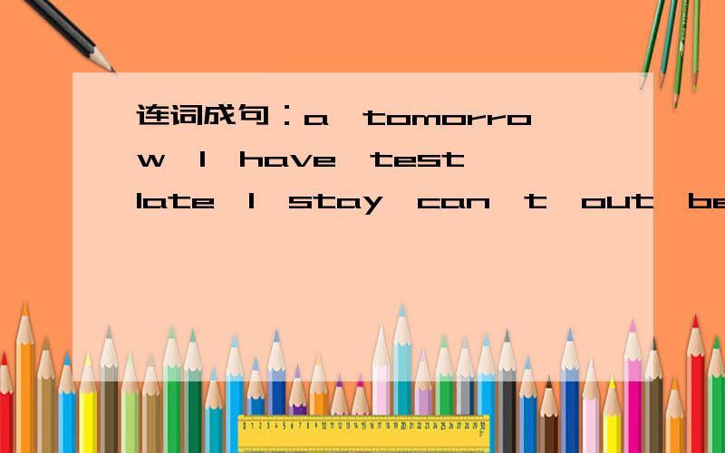 连词成句：a,tomorrow,I,have,test,late,I,stay,can't,out,because