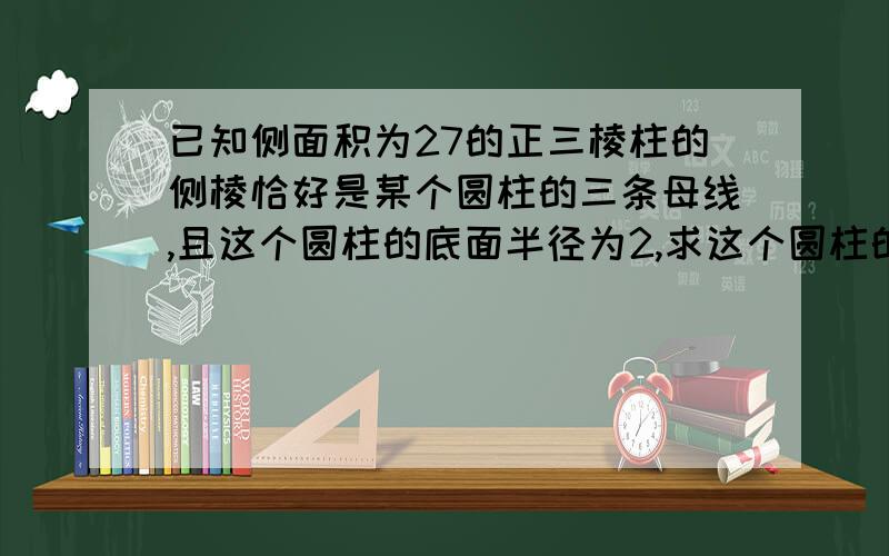 已知侧面积为27的正三棱柱的侧棱恰好是某个圆柱的三条母线,且这个圆柱的底面半径为2,求这个圆柱的表面积为什么要用9除以2根号3