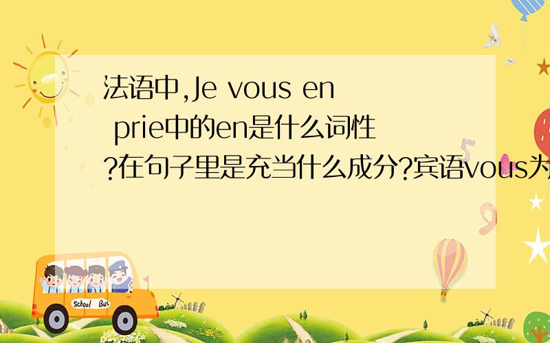 法语中,Je vous en prie中的en是什么词性?在句子里是充当什么成分?宾语vous为什么要前置到en之前?