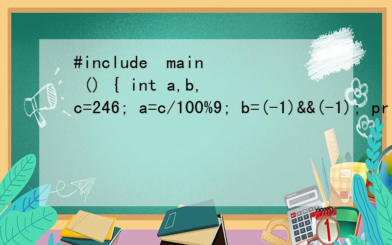 #include  main () { int a,b,c=246; a=c/100%9; b=(-1)&&(-1); printf(