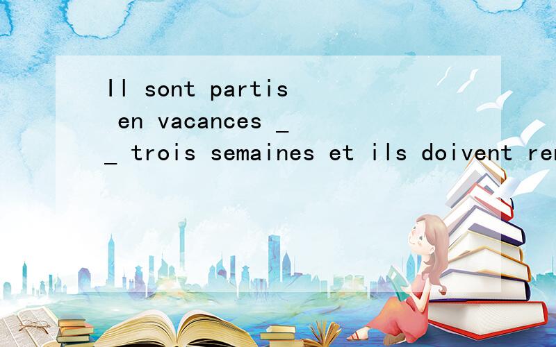 Il sont partis en vacances __ trois semaines et ils doivent rentrer a la fin du mois.用哪个介词?pour?en?