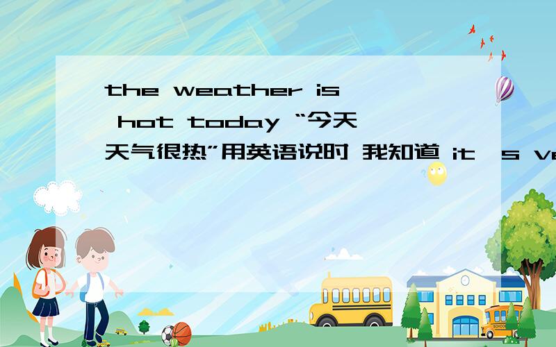 the weather is hot today “今天天气很热”用英语说时 我知道 it's very hot today.是对的,但是 the weather is hot today.这种表述地道吗?我一直以为“the weather is hot today”是很不地道的，但是今天在新概念