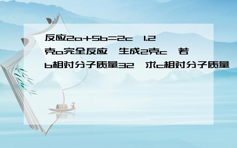 反应2a+5b=2c,1.2克a完全反应,生成2克c,若b相对分子质量32,求c相对分子质量