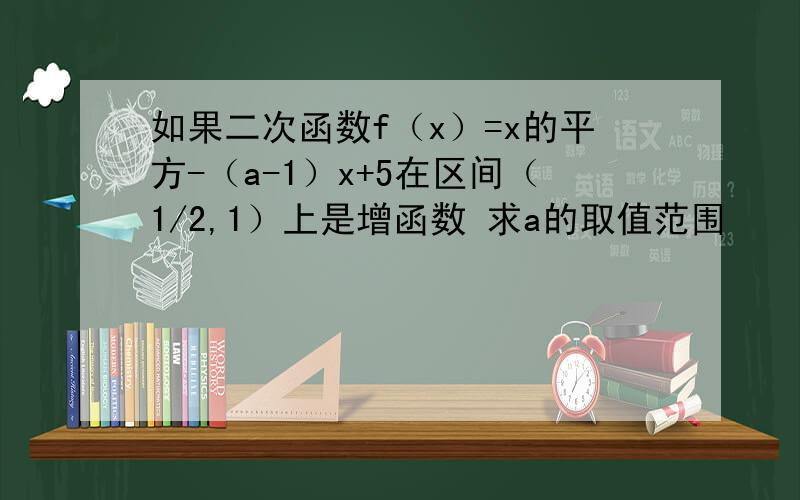 如果二次函数f（x）=x的平方-（a-1）x+5在区间（1/2,1）上是增函数 求a的取值范围