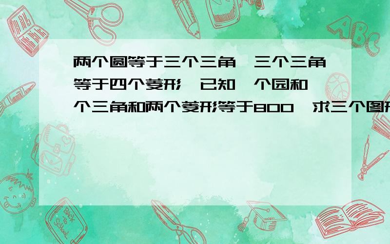 两个圆等于三个三角,三个三角等于四个菱形,已知一个园和一个三角和两个菱形等于800,求三个图形各是多少