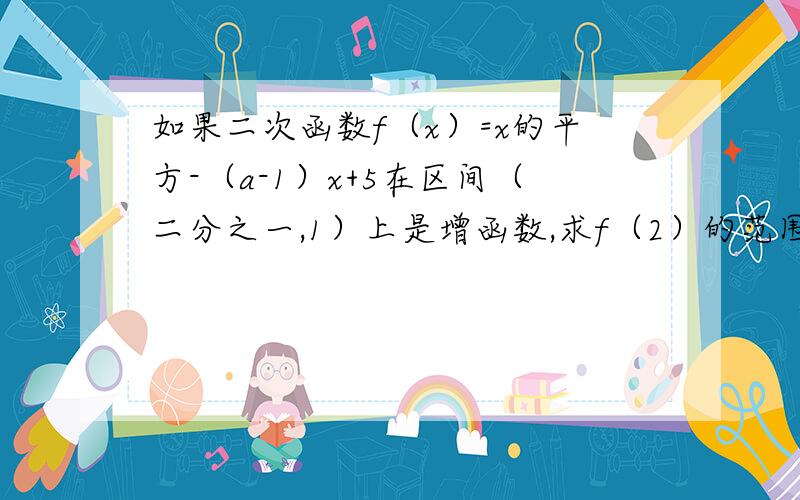 如果二次函数f（x）=x的平方-（a-1）x+5在区间（二分之一,1）上是增函数,求f（2）的范围!