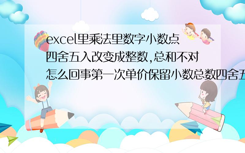 excel里乘法里数字小数点四舍五入改变成整数,总和不对怎么回事第一次单价保留小数总数四舍五入,第二次单价四舍五入,总数四舍五入不变,但是实际需要时单价整数时,结果是不对,还得自己