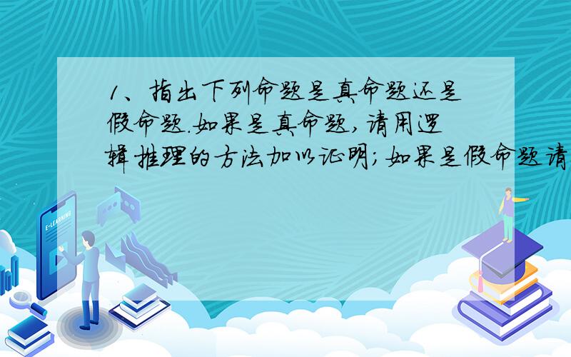 1、指出下列命题是真命题还是假命题.如果是真命题,请用逻辑推理的方法加以证明；如果是假命题请举反例说明.（1）等角的补角相等；（2）多边形的内角和为180°.2、吧下列命题改写成“如