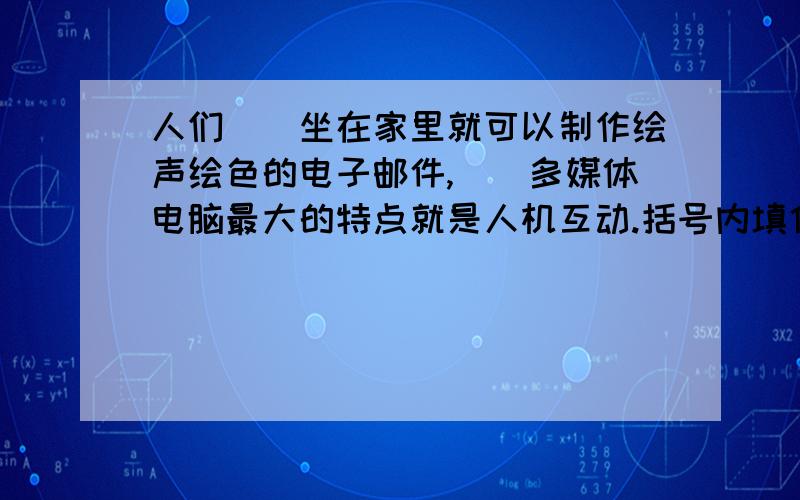 人们()坐在家里就可以制作绘声绘色的电子邮件,()多媒体电脑最大的特点就是人机互动.括号内填什么关联词?