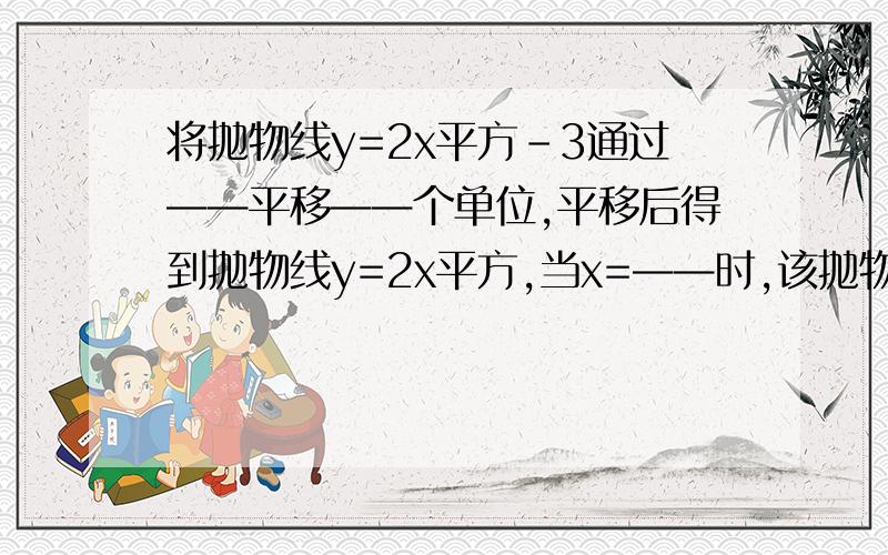 将抛物线y=2x平方-3通过——平移——个单位,平移后得到抛物线y=2x平方,当x=——时,该抛物线y=2x平方-3有最——值,其最值为——