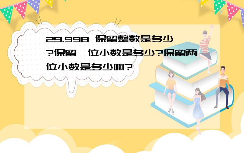 29.998 保留整数是多少?保留一位小数是多少?保留两位小数是多少啊?