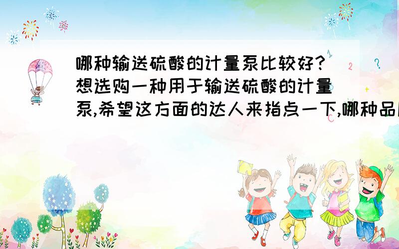 哪种输送硫酸的计量泵比较好?想选购一种用于输送硫酸的计量泵,希望这方面的达人来指点一下,哪种品牌比较好哦?