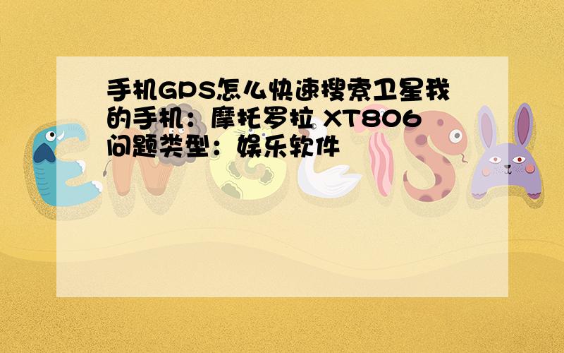 手机GPS怎么快速搜索卫星我的手机：摩托罗拉 XT806问题类型：娱乐软件