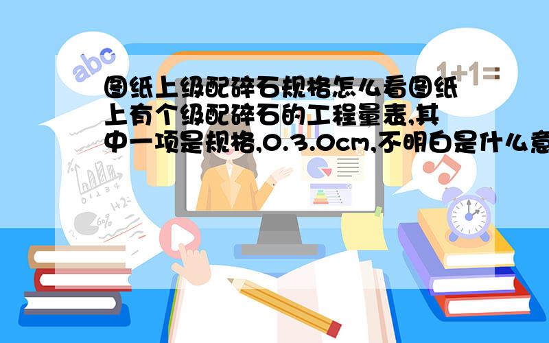 图纸上级配碎石规格怎么看图纸上有个级配碎石的工程量表,其中一项是规格,0.3.0cm,不明白是什么意思···是高度么·····那每延米是多少啊·····