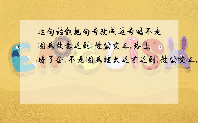 这句话能把句号改成逗号吗不是因为故意迟到.做公交车,路上堵了会.不是因为睡太迟才迟到.做公交车,路上堵了会.