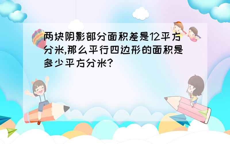 两块阴影部分面积差是12平方分米,那么平行四边形的面积是多少平方分米?