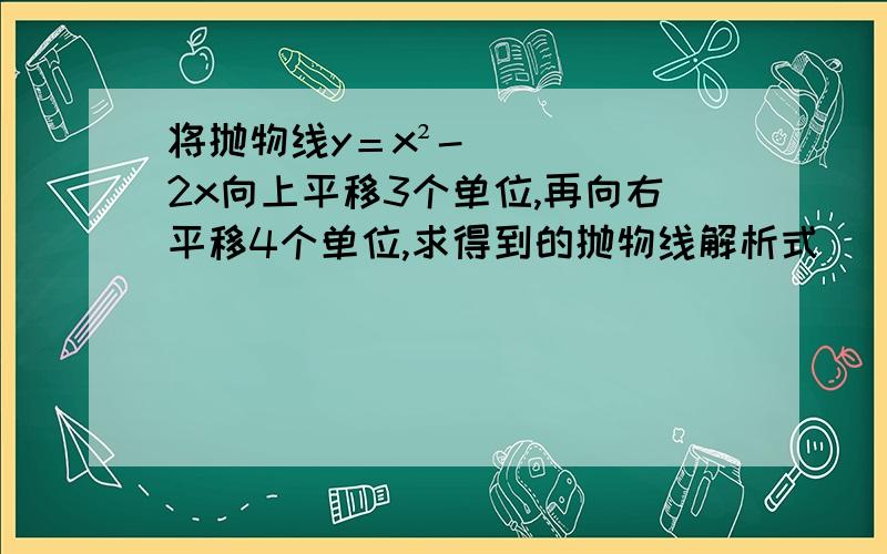 将抛物线y＝x²-2x向上平移3个单位,再向右平移4个单位,求得到的抛物线解析式