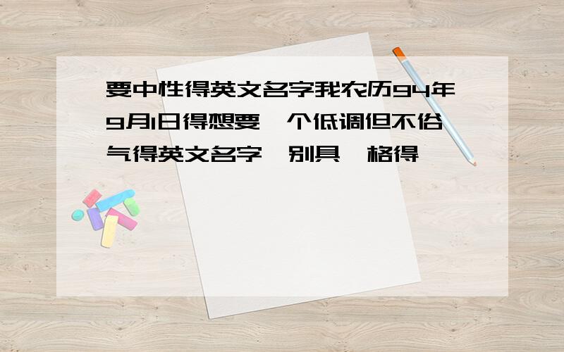 要中性得英文名字我农历94年9月1日得想要一个低调但不俗气得英文名字,别具一格得,