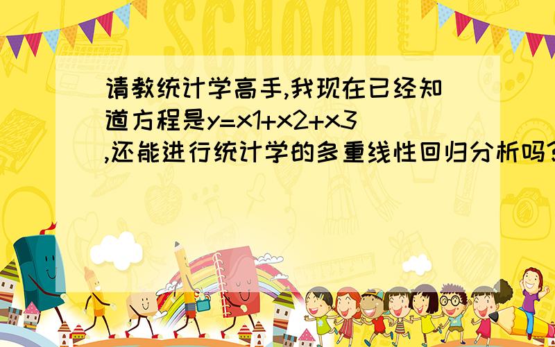 请教统计学高手,我现在已经知道方程是y=x1+x2+x3,还能进行统计学的多重线性回归分析吗?其中,y是年平均总费用,x1,x2,x3分别是构成总费用的年平均费用,我要分析6年的数据,自变量和因变量这六