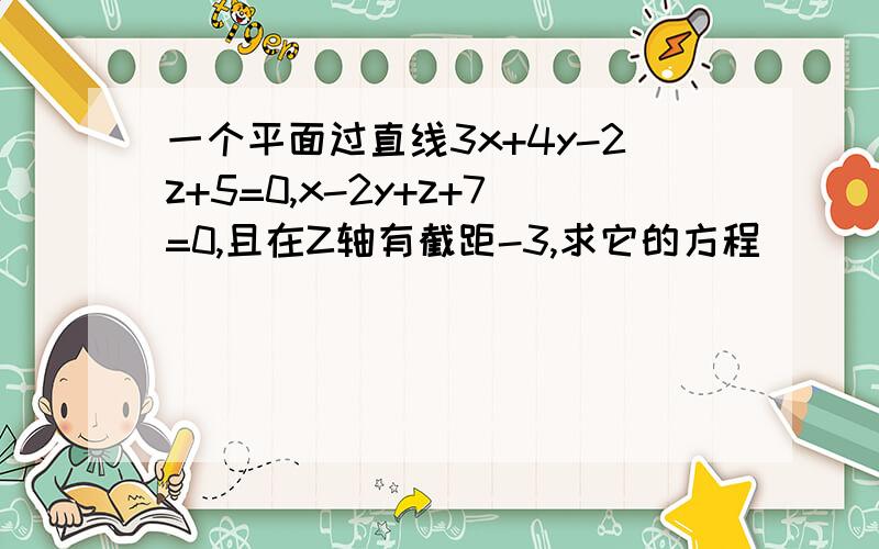 一个平面过直线3x+4y-2z+5=0,x-2y+z+7=0,且在Z轴有截距-3,求它的方程