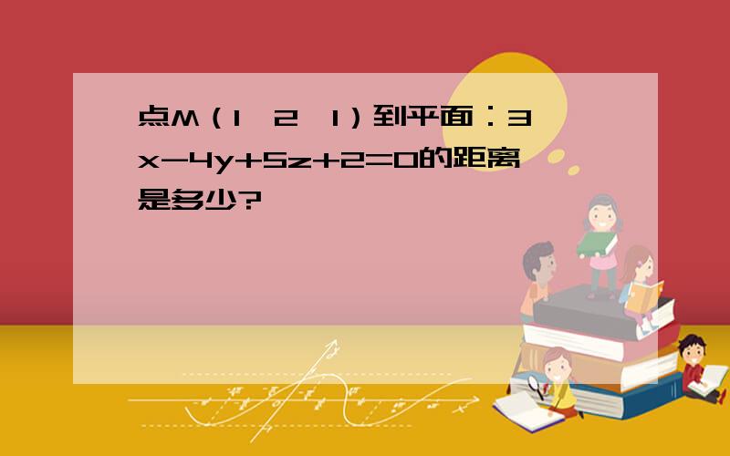 点M（1,2,1）到平面：3x-4y+5z+2=0的距离是多少?