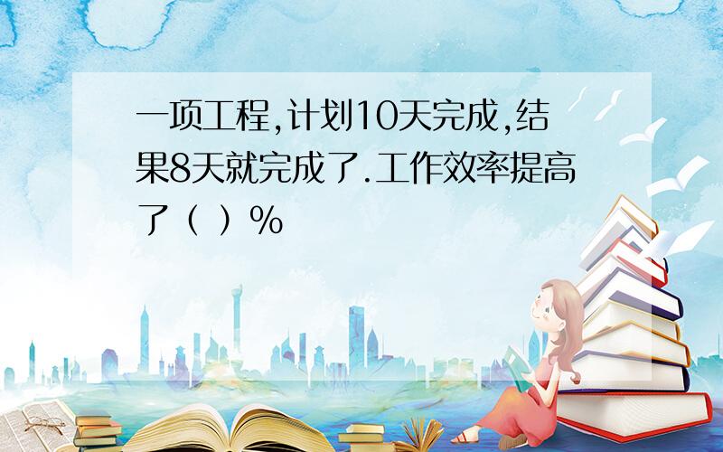 一项工程,计划10天完成,结果8天就完成了.工作效率提高了（ ）%