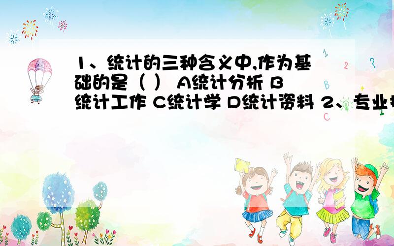 1、统计的三种含义中,作为基础的是（ ） A统计分析 B统计工作 C统计学 D统计资料 2、专业技术人员的职称