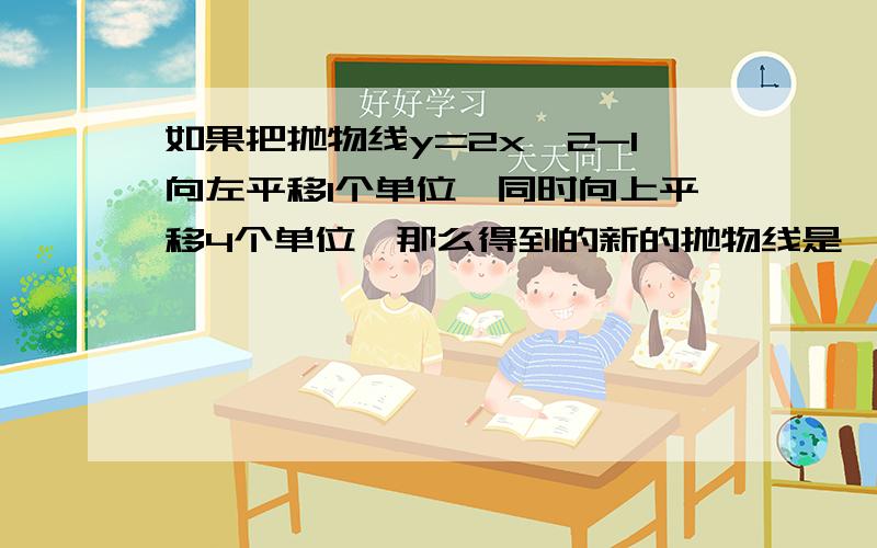 如果把抛物线y=2x^2-1向左平移1个单位,同时向上平移4个单位,那么得到的新的抛物线是