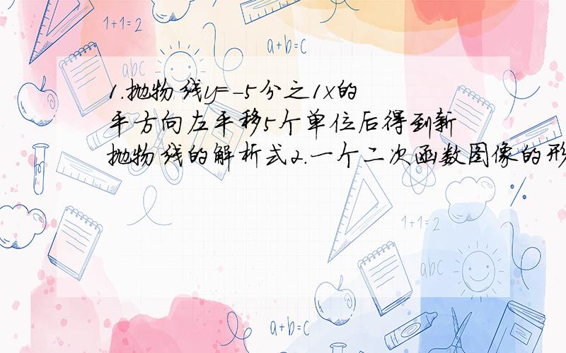 1.抛物线y=-5分之1x的平方向左平移5个单位后得到新抛物线的解析式2.一个二次函数图像的形状与抛物线y=-2x的平方相同,如果顶点坐标（2,0）,则这个函数的解析式为_______,如果顶点坐标（0,2),则