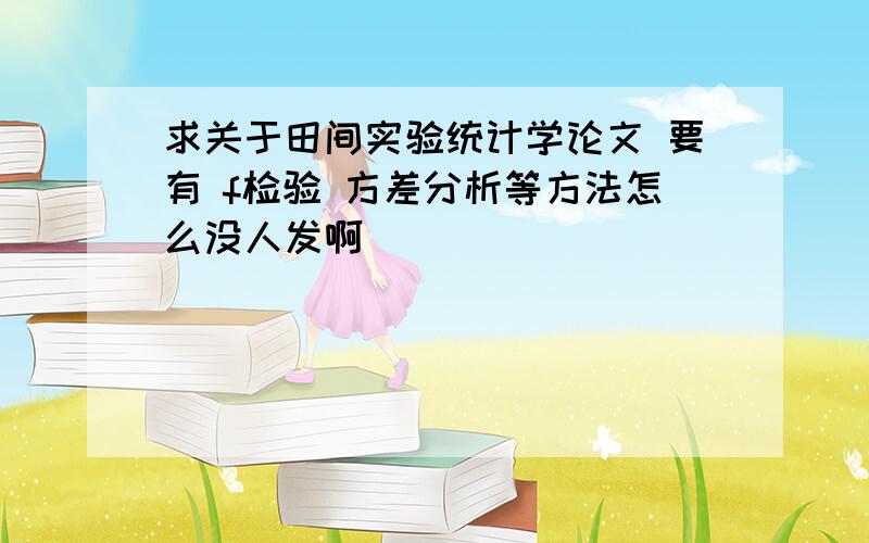 求关于田间实验统计学论文 要有 f检验 方差分析等方法怎么没人发啊