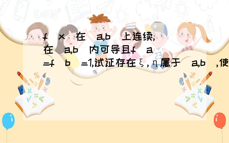 f(x)在[a,b]上连续,在(a,b)内可导且f(a)=f(b)=1,试证存在ξ,η属于(a,b),使e^(η-ξ)[f(η)+f'(η)]=1