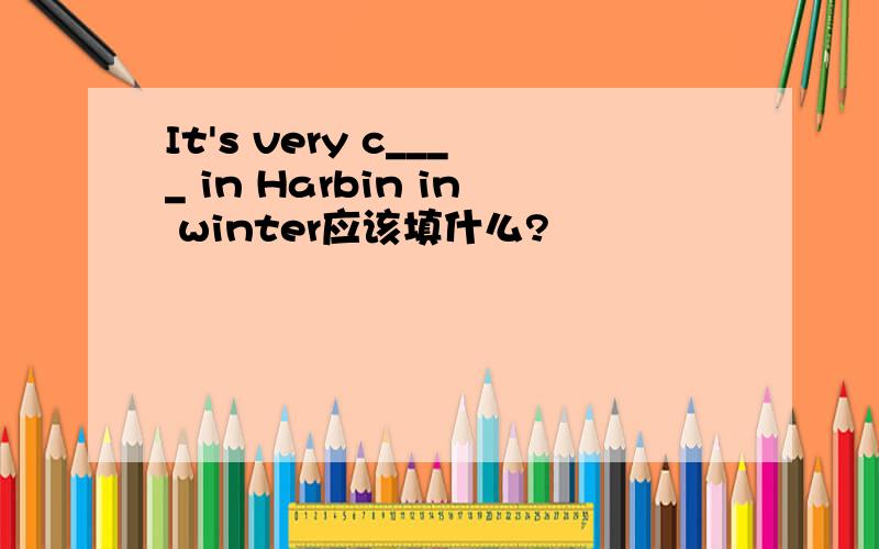 It's very c____ in Harbin in winter应该填什么?