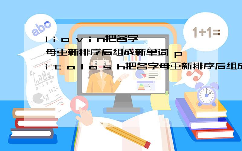 l i o v i n把各字母重新排序后组成新单词 p i t a l o s h把各字母重新排序后组成新单词