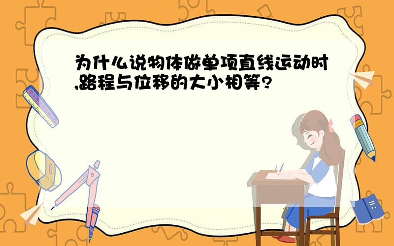 为什么说物体做单项直线运动时,路程与位移的大小相等?