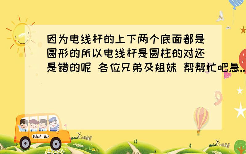 因为电线杆的上下两个底面都是圆形的所以电线杆是圆柱的对还是错的呢 各位兄弟及姐妹 帮帮忙吧急...