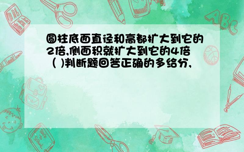 圆柱底面直径和高都扩大到它的2倍,侧面积就扩大到它的4倍（ )判断题回答正确的多给分,