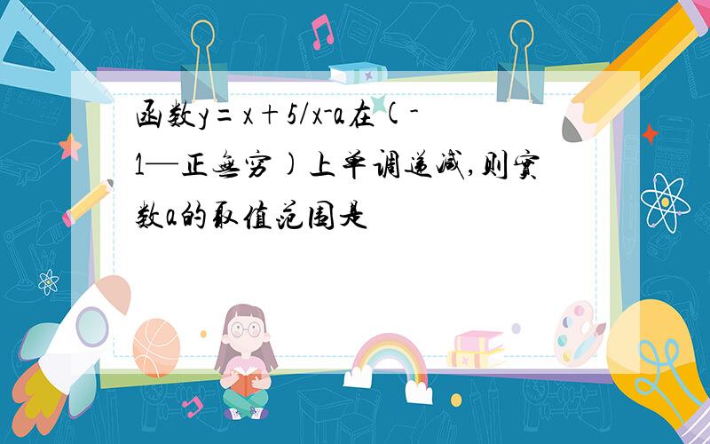 函数y=x+5/x-a在(-1—正无穷)上单调递减,则实数a的取值范围是