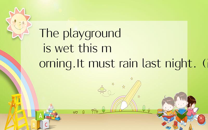 The playground is wet this morning.It must rain last night.（改为反意疑问句)The playground is wet this morning.It must rain last night.（改为反意疑问句) 为什么呢