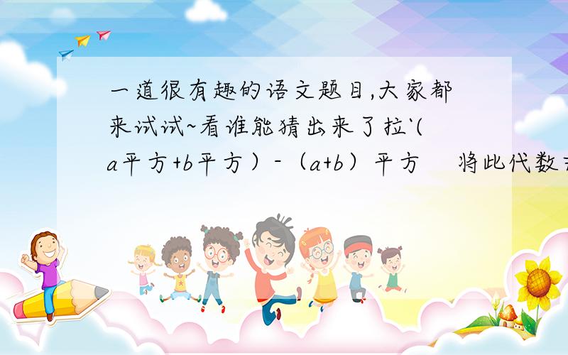 一道很有趣的语文题目,大家都来试试~看谁能猜出来了拉`(a平方+b平方）-（a+b）平方    将此代数式用语言文字准确表达出来.因为打不起平方的2所以就用文字代替了,希望大家能够明白,请帮个