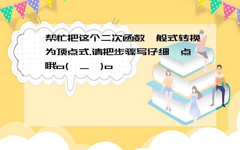 帮忙把这个二次函数一般式转换为顶点式.请把步骤写仔细一点哦o(∩_∩)o