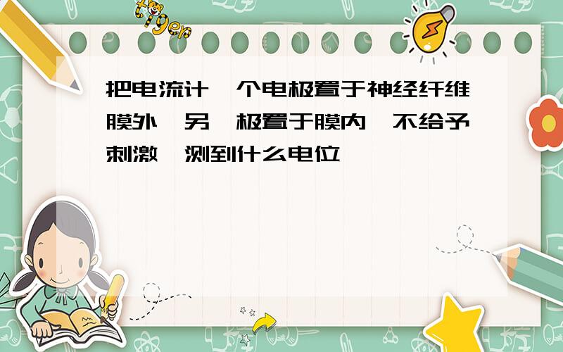 把电流计一个电极置于神经纤维膜外,另一极置于膜内,不给予刺激,测到什么电位