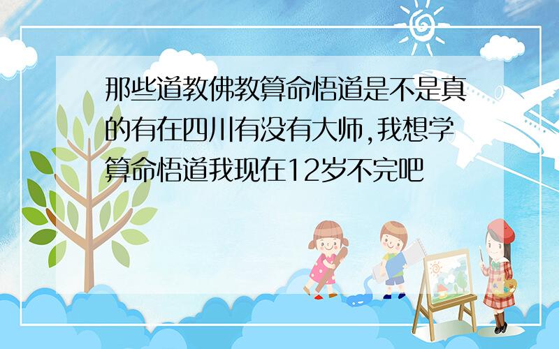 那些道教佛教算命悟道是不是真的有在四川有没有大师,我想学算命悟道我现在12岁不完吧