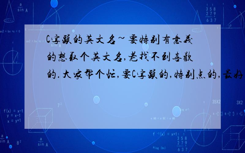 C字头的英文名~要特别有意义的想取个英文名,老找不到喜欢的.大家帮个忙,要C字头的,特别点的,最好把意思也写出来~