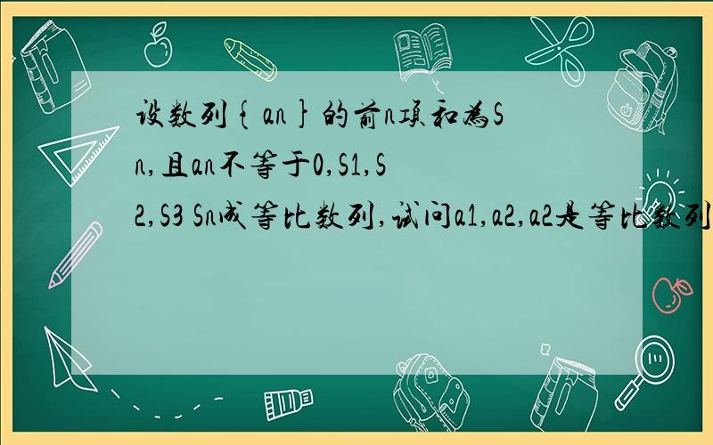 设数列{an}的前n项和为Sn,且an不等于0,S1,S2,S3 Sn成等比数列,试问a1,a2,a2是等比数列吗