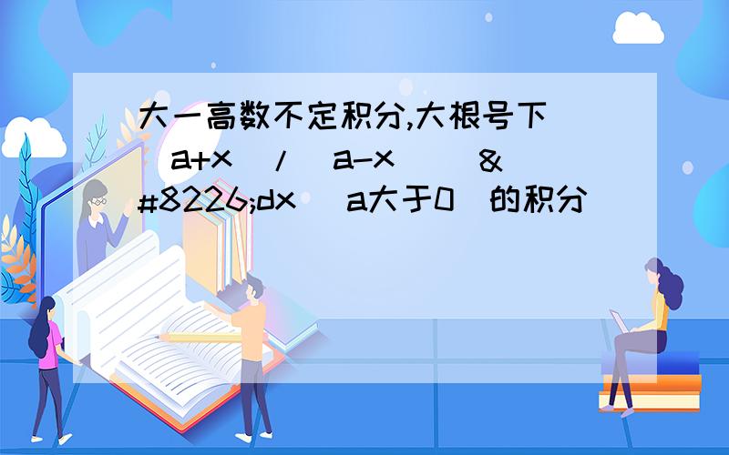 大一高数不定积分,大根号下[(a+x)/(a-x)] •dx (a大于0)的积分