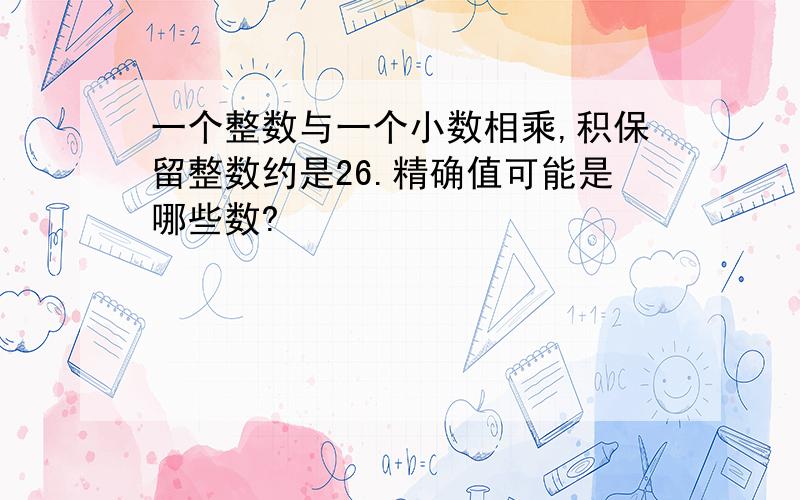 一个整数与一个小数相乘,积保留整数约是26.精确值可能是哪些数?